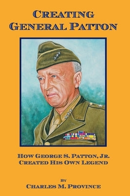 Creating General Patton: How George S. Patton, Jr. Created His Own Legend by Province, Charles M.