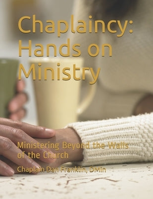 Chaplaincy: Hands on Ministry: Ministering Beyond the Walls of the Church by Franklin, Dan
