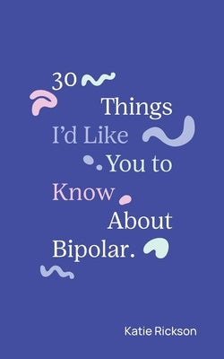30 Things I'd Like You to Know About Bipolar by Rickson, Katie