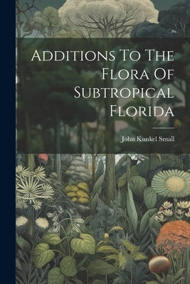 Additions To The Flora Of Subtropical Florida by Small, John Kunkel