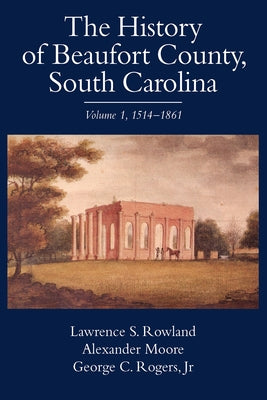 The History of Beaufort County, South Carolina: 1514-1861 by Rowland, Lawrence S.