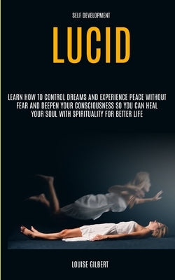 Self Development: Lucid Dreaming: Learn How to Control Dreams and Experience Peace Without Fear and Deepen Your Consciousness So You Can by Gilbert, Louise