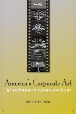 America's Corporate Art: The Studio Authorship of Hollywood Motion Pictures by Christensen, Jerome