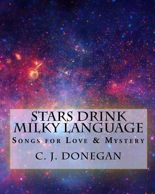 Stars Drink Milky Language: Songs for Infinite Love & Eternal Mystery by Donegan, C. J.
