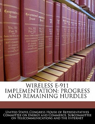 Wireless E-911 Implementation: Progress and Remaining Hurdles by United States Congress House of Represen