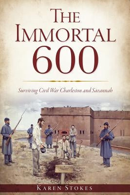 The Immortal 600: Surviving Civil War Charleston and Savannah by Stokes, Karen