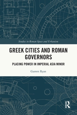 Greek Cities and Roman Governors: Placing Power in Imperial Asia Minor by Ryan, Garrett