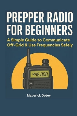 Prepper Radio for Beginners: A Simple Guide to Communicate Off-Grid & Use Frequencies Safely by Dotey, Maverick