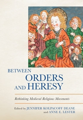 Between Orders and Heresy: Rethinking Medieval Religious Movements by Deane, Jennifer Kolpacoff
