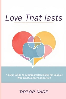 Love That Lasts: A Clear Guide to Communication Skills for Couples Who Want Deeper Connection by Kade, Taylor