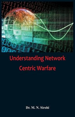 Understanding Network Centric Warfare by Sirohi, M. N.