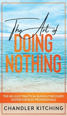 The Art of Doing Nothing: The No-Guilt Practical Burnout Recovery System for Busy Professionals by Kitching, Chandler
