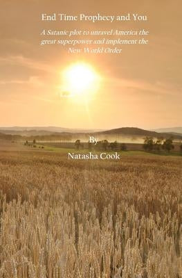 End Time Prophecy and You: A Satanic plot to unravel America the great superpower and implement the New World Order by Cook, Natasha