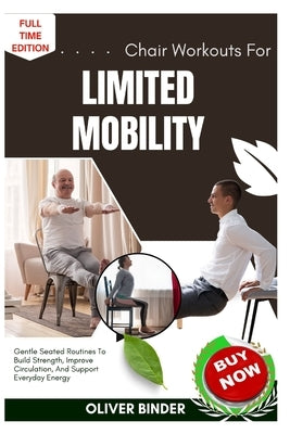 Chair Workouts For Limited Mobility: Gentle Seated Routines To Build Strength, Improve Circulation, And Support Everyday Energy by Binder, Oliver