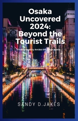 Osaka Uncovered 2024: Beyond the Tourist Trails: Finding serenity Amidst the Urban Bustle by Jakes, Sandy D.