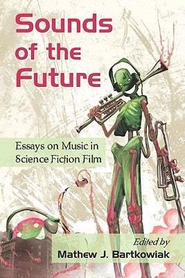Sounds of the Future: Essays on Music in Science Fiction Film by Bartkowiak, Mathew J.