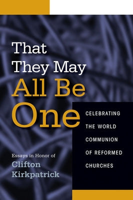 That They May All Be One: Celebrating the World Communion of Reformed Churches: Essays in Honor of Clifton Kirkpatrick by Presa, Neal D.