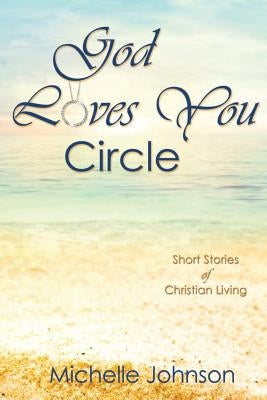 God Loves You Circle: Short Stories of Christian Living by Johnson, Michelle