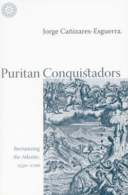 Puritan Conquistadors: Iberianizing the Atlantic, 1550-1700 by Cañizares-Esguerra, Jorge