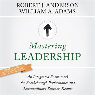 Mastering Leadership: An Integrated Framework for Breakthrough Performance and Extraordinary Business Results by Anderson, Robert J.
