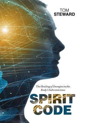 Spirit Code: The Healing of Energies in the Body's Subconscious by Steward, Tom