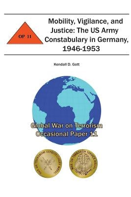 Mobility, Vigilance, and Justice: The US Army Constabulary in Germany, 1946-1953: Global War on Terrorism Occasional Paper 11 by Institute, Combat Studies