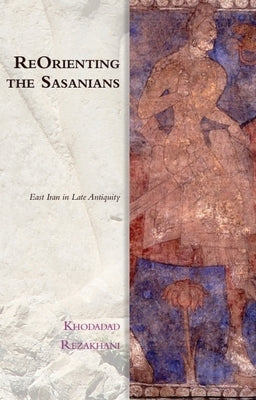 Reorienting the Sasanians: East Iran in Late Antiquity by Rezakhani, Khodadad