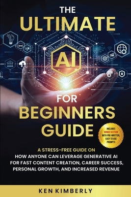 The Ultimate AI For Beginners Guide: A Stress-Free Guide on How Anyone Can Leverage Generative AI for Fast Content Creation, Career Success, Personal by Kimberly, Ken