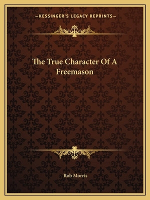 The True Character Of A Freemason by Morris, Rob