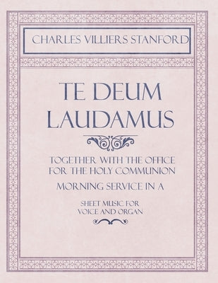Te Deum Laudamus - Together with the Office for the Holy Communion - Morning Service in A - Sheet Music for Voice and Organ by Stanford, Charles Villiers