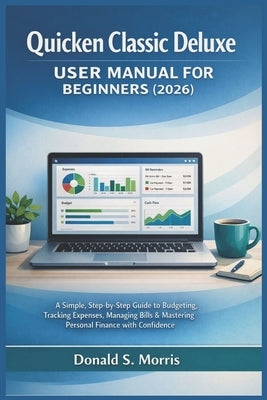 Quicken Classic Deluxe User Manual for beginners (2026): A Simple, Step-by-Step Guide to Budgeting, Tracking Expenses, Managing Bills & Mastering Pers by Morris, Donald S.