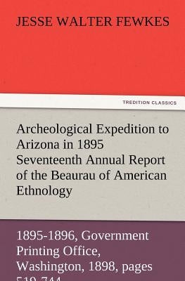 Archeological Expedition to Arizona in 1895 Seventeenth Annual Report of the Bureau of American Ethnology to the Secretary of the Smithsonian Institut by Fewkes, Jesse Walter