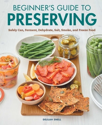 Beginner's Guide to Preserving: Safely Can, Ferment, Dehydrate, Salt, Smoke, and Freeze Food by Snell, Delilah