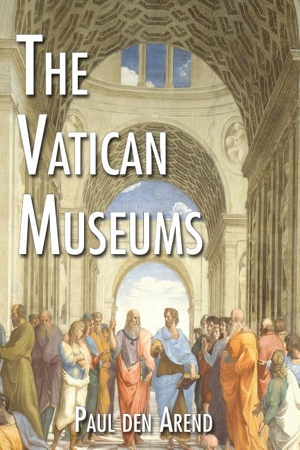 The Vatican Museums: Including Michelangelo's Sistine Chapel and the Raphael Rooms by Den Arend, Paul
