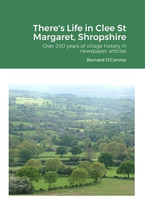 There's Life in Clee St Margaret, Shropshire: Over 250 years of newspaper articles by O'Connor, Bernard