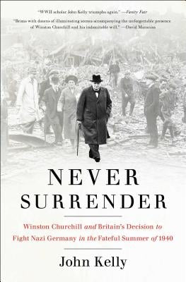 Never Surrender: Winston Churchill and Britain's Decision to Fight Nazi Germany in the Fateful Summer of 1940 by Kelly, John