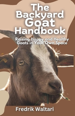 The Backyard Goat Handbook: Raising Happy and Healthy Goats in Your Own Space by Waltari, Fredrik