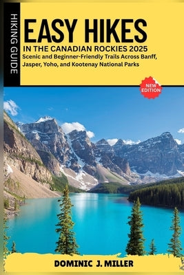 Easy Hikes in the Canadian Rockies 2025: Scenic and Beginner-Friendly Trails Across Banff, Jasper, Yoho, and Kootenay National Parks by Miller, Dominic J.