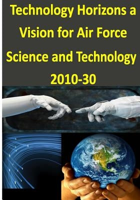Technology Horizons a Vision for Air Force Science and Technology 2010-30 by Office of the United States Air Force
