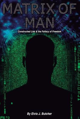 Matrix of Man: constructed lies & the fallacy of freedom by Butcher, Elvis J.