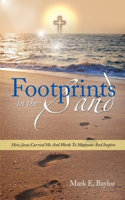 Footprints In The Sand: How Jesus Carried Me And Words To Motivate And Inspire by Baylor, Mark E.