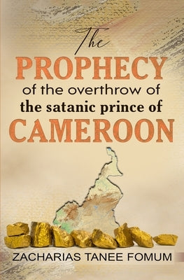 The Prophecy of The Overthrow of The Satanic Prince of Cameroon by Fomum, Zacharias Tanee