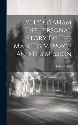 Billy Graham The Personal Story Of The Man His Message And His Mission by Stanley High