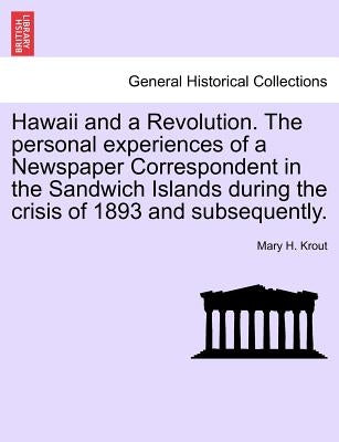 Hawaii and a Revolution. the Personal Experiences of a Newspaper Correspondent in the Sandwich Islands During the Crisis of 1893 and Subsequently. by Krout, Mary H.