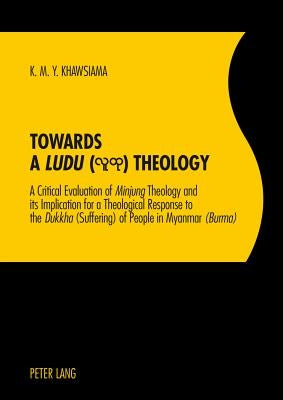 Towards a Ludu Theology: A Critical Evaluation of MinjungTheology and its Implication for a Theological Response to the Dukkha(Suffering) of Pe by Khawsiama, Khin Maung Yee