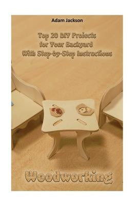 Woodworking: Top 20 DIY Projects for Your Backyard with Step-by-Step Instructions: (Home Woodworking, DIY Hacks, Outdoor, Indoor) by Jackson, Adam