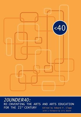 20under40: Re-Inventing the Arts and Arts Education for the 21st Century by Clapp, Edward P.