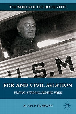 FDR and Civil Aviation: Flying Strong, Flying Free by Dobson, A.