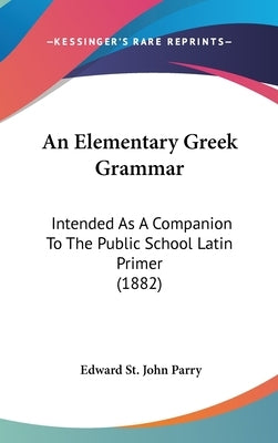An Elementary Greek Grammar: Intended As A Companion To The Public School Latin Primer (1882) by Parry, Edward St John