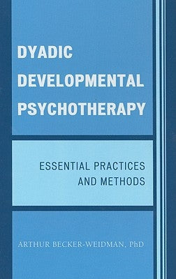 Dyadic Developmental Psychotherapy: Essential Practices and Methods by Becker-Weidman, Arthur